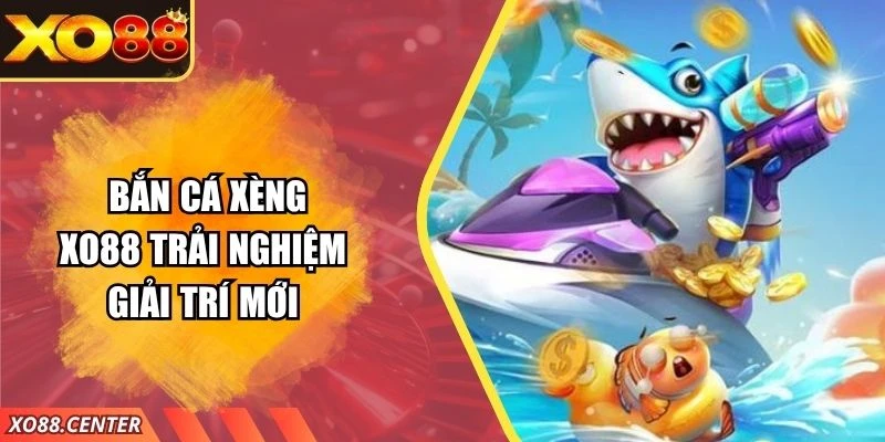 Bắn Cá Xèng XO88 – Hành Trình Trải Nghiệm Giải Trí Mới